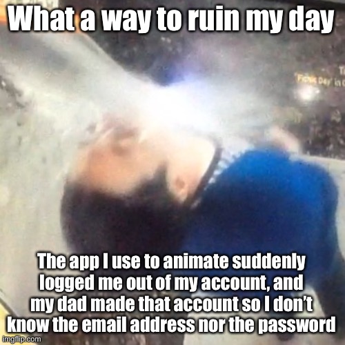 Now I can’t animate fml | What a way to ruin my day; The app I use to animate suddenly logged me out of my account, and my dad made that account so I don’t know the email address nor the password | image tagged in u | made w/ Imgflip meme maker