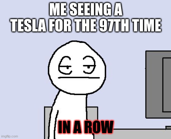 Too many teslas on the road | ME SEEING A TESLA FOR THE 97TH TIME; IN A ROW | image tagged in bored of this crap,tesla | made w/ Imgflip meme maker