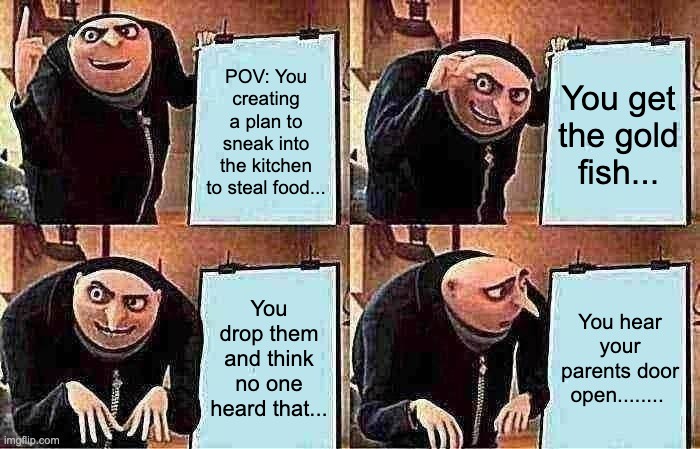 iyk yk | POV: You creating a plan to sneak into the kitchen to steal food... You get the gold fish... You drop them and think no one heard that... You hear your parents door open........ | image tagged in memes,gru's plan | made w/ Imgflip meme maker