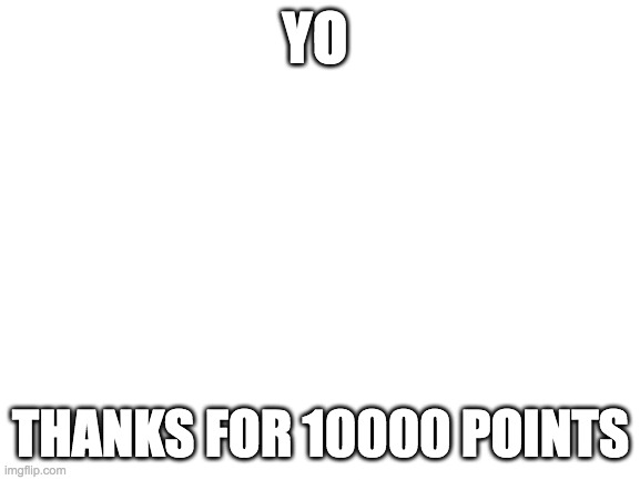 Blank White Template | YO; THANKS FOR 10000 POINTS | image tagged in blank white template | made w/ Imgflip meme maker