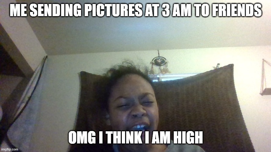 omg | ME SENDING PICTURES AT 3 AM TO FRIENDS; OMG I THINK I AM HIGH | image tagged in 3am | made w/ Imgflip meme maker