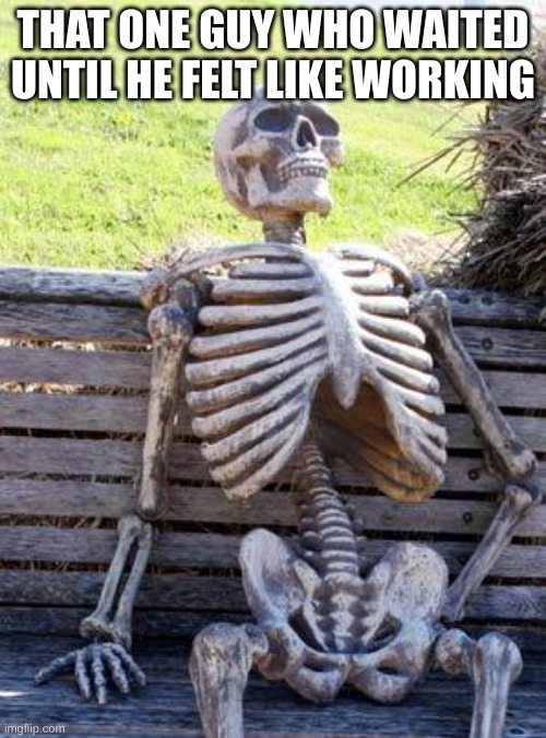 It's not gonna happen | THAT ONE GUY WHO WAITED UNTIL HE FELT LIKE WORKING | image tagged in memes,waiting skeleton | made w/ Imgflip meme maker