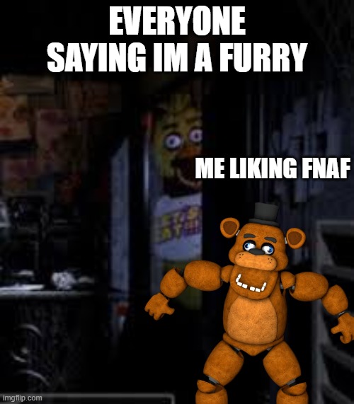 Chica Looking In Window FNAF | EVERYONE SAYING IM A FURRY; ME LIKING FNAF | image tagged in chica looking in window fnaf | made w/ Imgflip meme maker