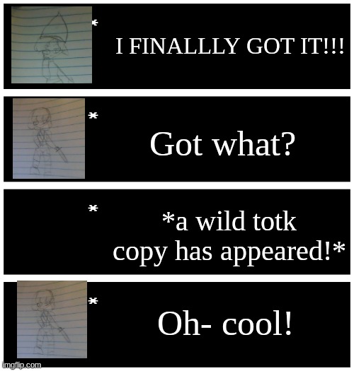Hi chat | I FINALLLY GOT IT!!! Got what? *a wild totk copy has appeared!*; Oh- cool! | image tagged in 4 undertale textboxes | made w/ Imgflip meme maker