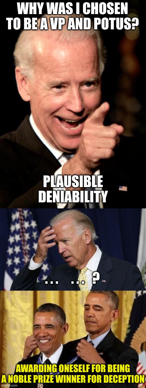 The Puppet Biden doesn't care about America, only his own riches | WHY WAS I CHOSEN TO BE A VP AND POTUS? PLAUSIBLE DENIABILITY; . . .     . . .   ? AWARDING ONESELF FOR BEING A NOBLE PRIZE WINNER FOR DECEPTION | image tagged in memes,smilin biden,joe biden worries,obama awards self | made w/ Imgflip meme maker