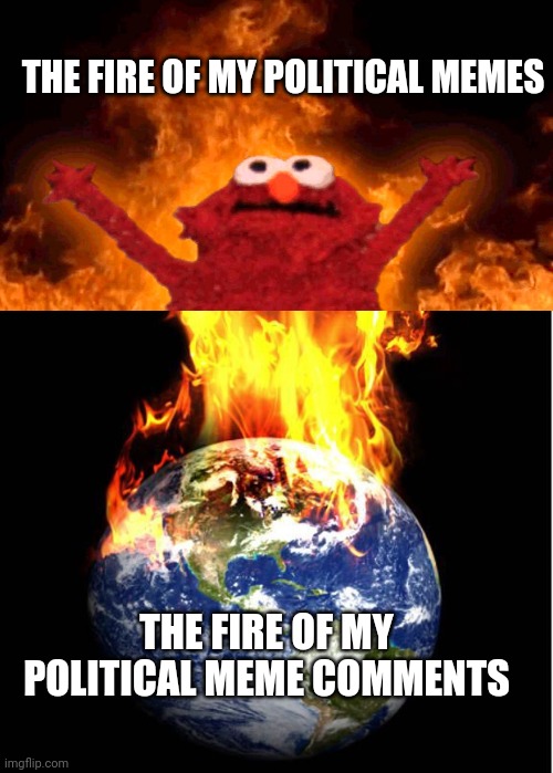 Comments are where it's at | THE FIRE OF MY POLITICAL MEMES; THE FIRE OF MY POLITICAL MEME COMMENTS | image tagged in elmo fire,world on fire | made w/ Imgflip meme maker