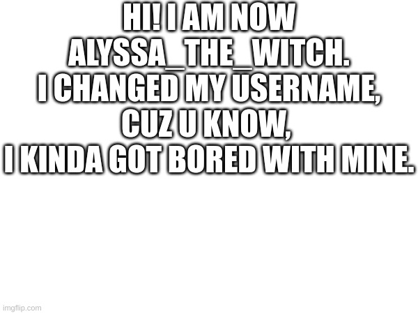 now u will know it's me ;) | HI! I AM NOW ALYSSA_THE_WITCH.
I CHANGED MY USERNAME, CUZ U KNOW, 
I KINDA GOT BORED WITH MINE. | image tagged in memes,blank white template,news,update | made w/ Imgflip meme maker