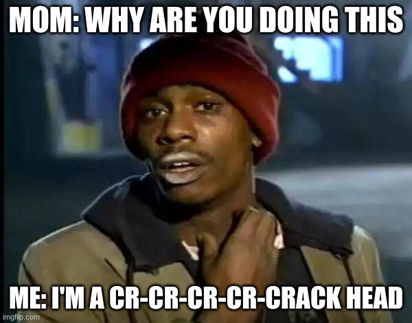 Y'all Got Any More Of That Meme | MOM: WHY ARE YOU DOING THIS; ME: I'M A CR-CR-CR-CR-CRACK HEAD | image tagged in memes,y'all got any more of that | made w/ Imgflip meme maker
