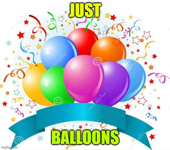 Just Balloons... ok this is no sense lol | JUST; BALLOONS | image tagged in birthday balloons | made w/ Imgflip meme maker