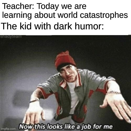 funny title idk im dry of jokes | Teacher: Today we are learning about world catastrophes; The kid with dark humor: | image tagged in now this looks like a job for me | made w/ Imgflip meme maker