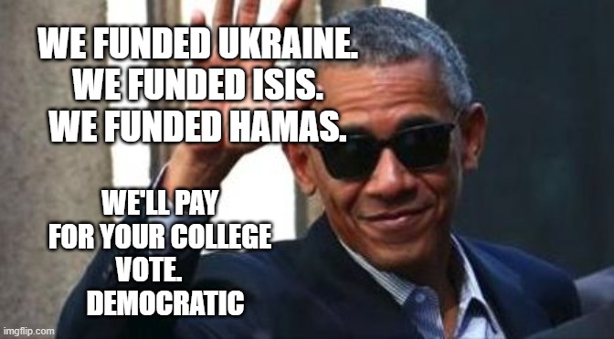 obama ciao | WE FUNDED UKRAINE. WE FUNDED ISIS.  WE FUNDED HAMAS. WE'LL PAY FOR YOUR COLLEGE VOTE.         DEMOCRATIC | image tagged in obama ciao | made w/ Imgflip meme maker