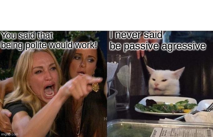 Woman Yelling At Cat Meme | You said that being polite would work! I never said be passive agressive | image tagged in memes,woman yelling at cat | made w/ Imgflip meme maker
