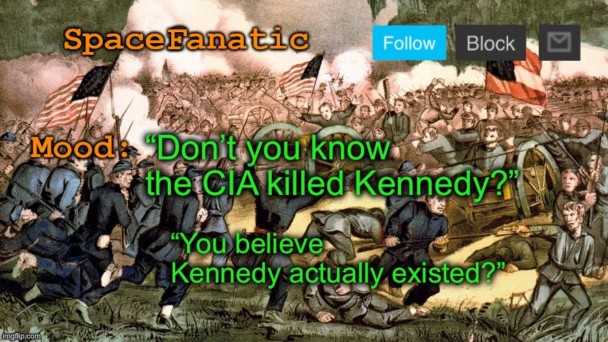 SpaceFanatic’s Civil War Announcement Template | “Don’t you know the CIA killed Kennedy?”; “You believe Kennedy actually existed?” | image tagged in spacefanatic s civil war announcement template | made w/ Imgflip meme maker