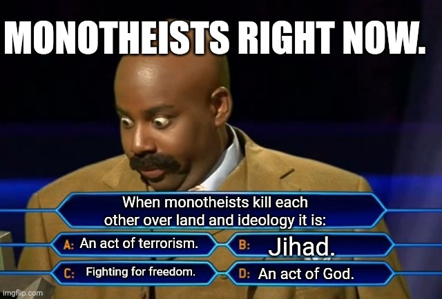 All for a piece of land. | MONOTHEISTS RIGHT NOW. When monotheists kill each other over land and ideology it is:; An act of terrorism. Jihad. Fighting for freedom. An act of God. | image tagged in who wants to be a millionaire | made w/ Imgflip meme maker