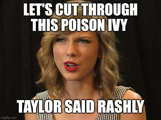 Taylor said rashly | LET'S CUT THROUGH THIS POISON IVY; TAYLOR SAID RASHLY | image tagged in taylor swiftie | made w/ Imgflip meme maker