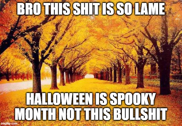 Autumn trees | BRO THIS SHIT IS SO LAME; HALLOWEEN IS SPOOKY MONTH NOT THIS BULLSHIT | image tagged in autumn trees | made w/ Imgflip meme maker