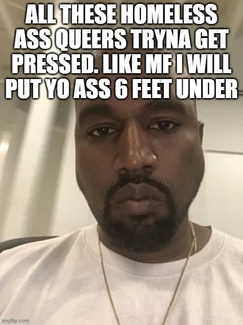 Kanye is disappointed in you. | ALL THESE HOMELESS ASS QUEERS TRYNA GET PRESSED. LIKE MF I WILL PUT YO ASS 6 FEET UNDER | image tagged in kanye is disappointed in you | made w/ Imgflip meme maker