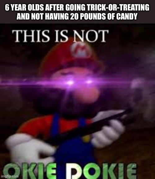This is not okie dokie | 6 YEAR OLDS AFTER GOING TRICK-OR-TREATING AND NOT HAVING 20 POUNDS OF CANDY | image tagged in this is not okie dokie | made w/ Imgflip meme maker