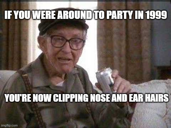 Grumpy old Man | IF YOU WERE AROUND TO PARTY IN 1999; YOU'RE NOW CLIPPING NOSE AND EAR HAIRS | image tagged in grumpy old man | made w/ Imgflip meme maker