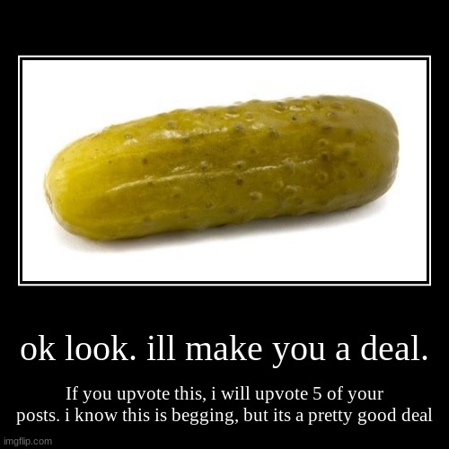 ok look. ill make you a deal. | If you upvote this, i will upvote 5 of your posts. i know this is begging, but its a pretty good deal | image tagged in funny,demotivationals | made w/ Imgflip demotivational maker