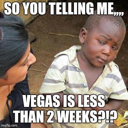 Third World Skeptical Kid Meme | SO YOU TELLING ME,,,, VEGAS IS LESS THAN 2 WEEKS?!? | image tagged in memes,third world skeptical kid | made w/ Imgflip meme maker