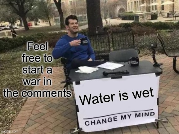 What have I done | Feel free to start a war in the comments; Water is wet | image tagged in memes,change my mind | made w/ Imgflip meme maker