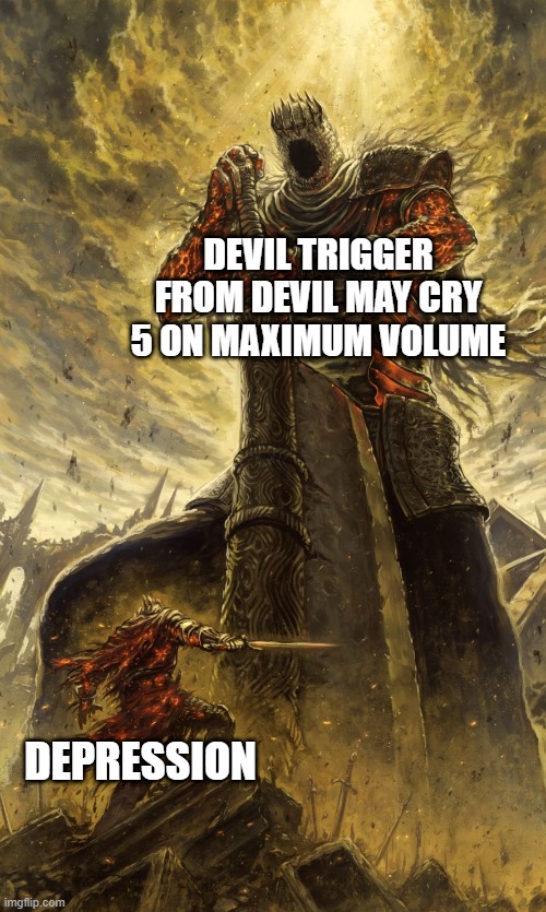 try it, it might help | DEVIL TRIGGER FROM DEVIL MAY CRY 5 ON MAXIMUM VOLUME; DEPRESSION | image tagged in yhorm dark souls,depression,devil may cry,music,image,versus | made w/ Imgflip meme maker