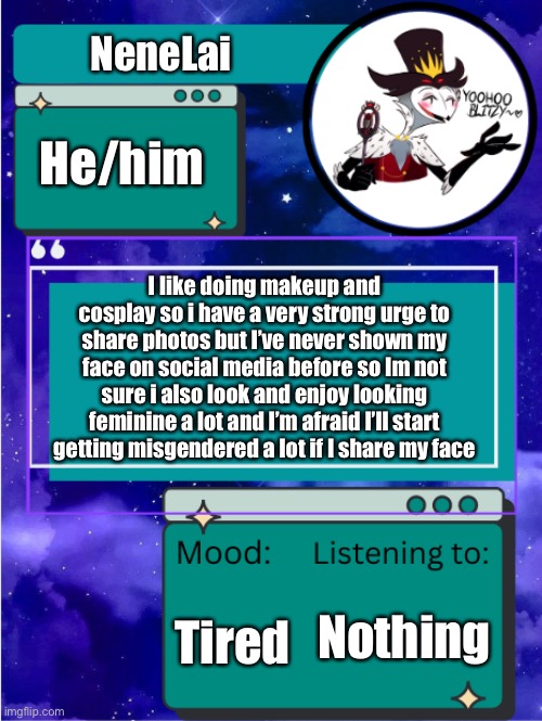 MY ANNOUNCEMENT TEMPLATE | NeneLai; He/him; I like doing makeup and cosplay so i have a very strong urge to share photos but I’ve never shown my face on social media before so Im not sure i also look and enjoy looking feminine a lot and I’m afraid I’ll start getting misgendered a lot if I share my face; Tired; Nothing | image tagged in my announcement template | made w/ Imgflip meme maker