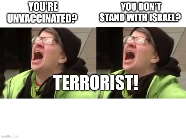 Terrorist! | YOU'RE UNVACCINATED? YOU DON'T STAND WITH ISRAEL? TERRORIST! | image tagged in liberal tears | made w/ Imgflip meme maker
