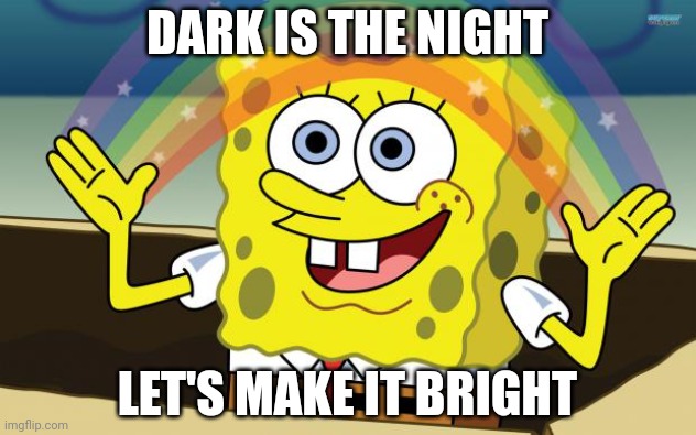 Spongbob | DARK IS THE NIGHT; LET'S MAKE IT BRIGHT | image tagged in spongbob | made w/ Imgflip meme maker