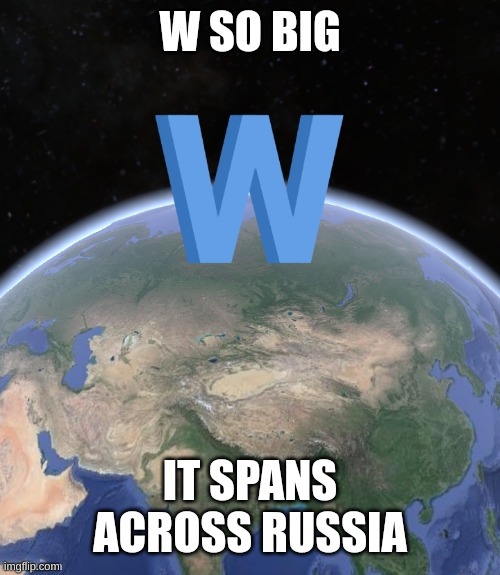 Big W | image tagged in w so big it spans across russia | made w/ Imgflip meme maker