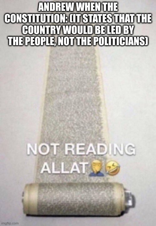 Not Reading Allat | ANDREW WHEN THE CONSTITUTION: (IT STATES THAT THE COUNTRY WOULD BE LED BY THE PEOPLE, NOT THE POLITICIANS) | image tagged in not reading allat | made w/ Imgflip meme maker