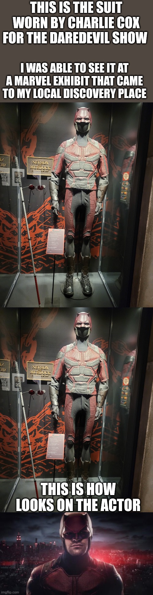 I forgot I had these pictures ☠️ | THIS IS THE SUIT WORN BY CHARLIE COX FOR THE DAREDEVIL SHOW; I WAS ABLE TO SEE IT AT A MARVEL EXHIBIT THAT CAME TO MY LOCAL DISCOVERY PLACE; THIS IS HOW LOOKS ON THE ACTOR | image tagged in daredevil | made w/ Imgflip meme maker