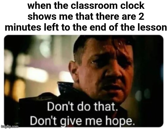please no more homework on this lesson...... | when the classroom clock shows me that there are 2 minutes left to the end of the lesson | image tagged in don't give me hope,please,school | made w/ Imgflip meme maker