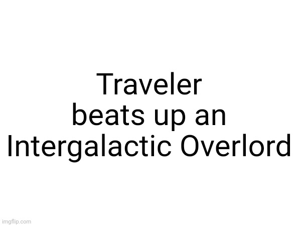 Short story | Traveler beats up an Intergalactic Overlord | made w/ Imgflip meme maker