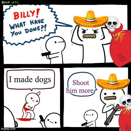 Marking el silbon meme’s until I get bored | I made dogs; Shoot him more | image tagged in billy what have you done | made w/ Imgflip meme maker