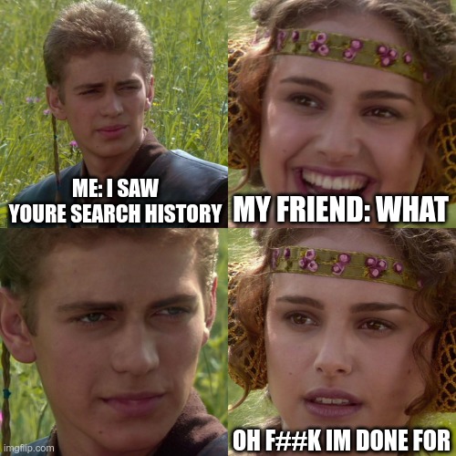 Anakin Padme 4 Panel | ME: I SAW YOURE SEARCH HISTORY; MY FRIEND: WHAT; OH F##K IM DONE FOR | image tagged in anakin padme 4 panel | made w/ Imgflip meme maker