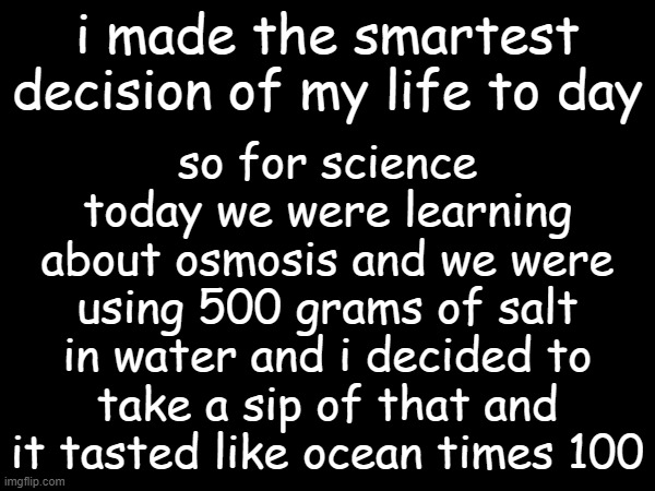 idk what i was thinking | so for science today we were learning about osmosis and we were using 500 grams of salt in water and i decided to take a sip of that and it tasted like ocean times 100; i made the smartest decision of my life to day | image tagged in salt,dumb decisions | made w/ Imgflip meme maker