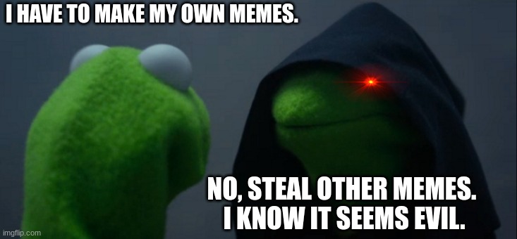 Evil Kermit Meme | I HAVE TO MAKE MY OWN MEMES. NO, STEAL OTHER MEMES.  I KNOW IT SEEMS EVIL. | image tagged in memes,evil kermit | made w/ Imgflip meme maker