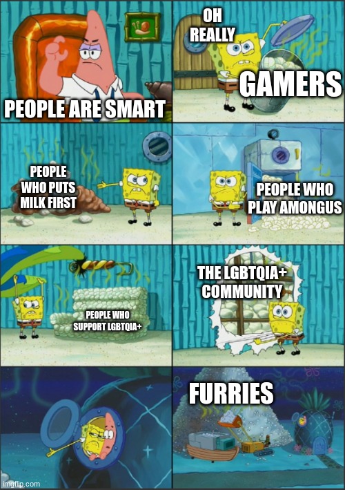 Spongebob Diapers, with captions | OH REALLY; GAMERS; PEOPLE ARE SMART; PEOPLE WHO PUTS MILK FIRST; PEOPLE WHO PLAY AMONGUS; THE LGBTQIA+ COMMUNITY; PEOPLE WHO SUPPORT LGBTQIA+; FURRIES | image tagged in spongebob diapers with captions | made w/ Imgflip meme maker