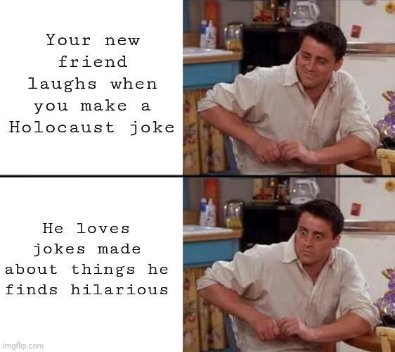 Surprised Joey | Your new friend laughs when you make a Holocaust joke; He loves jokes made about things he finds hilarious | image tagged in surprised joey | made w/ Imgflip meme maker