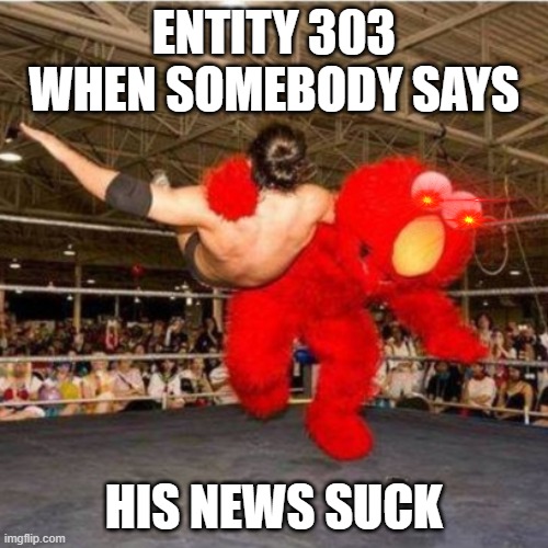average day in entity news | ENTITY 303 WHEN SOMEBODY SAYS; HIS NEWS SUCK | image tagged in elmo wrestling | made w/ Imgflip meme maker