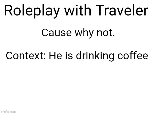 Cause why not.
 
Context: He is drinking coffee; Roleplay with Traveler | made w/ Imgflip meme maker