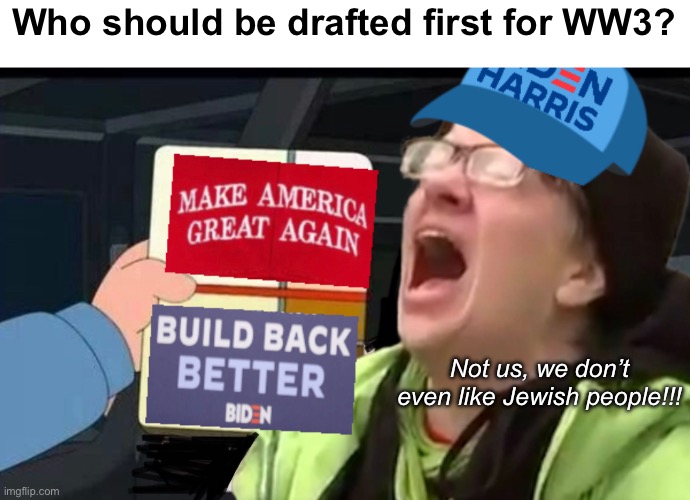 Biden supporters voted for this | Who should be drafted first for WW3? Not us, we don’t even like Jewish people!!! | image tagged in politics lol,memes | made w/ Imgflip meme maker