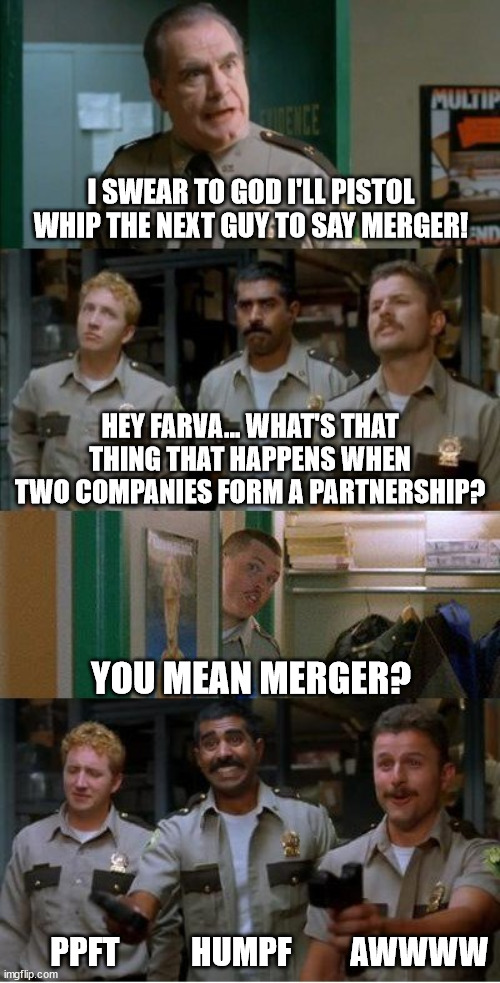 pistol whip merger | I SWEAR TO GOD I'LL PISTOL WHIP THE NEXT GUY TO SAY MERGER! HEY FARVA... WHAT'S THAT THING THAT HAPPENS WHEN TWO COMPANIES FORM A PARTNERSHIP? YOU MEAN MERGER? PPFT           HUMPF         AWWWW | image tagged in super troopers shenanigans | made w/ Imgflip meme maker
