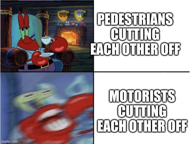 But you didn't have to cut me off... | PEDESTRIANS CUTTING EACH OTHER OFF; MOTORISTS CUTTING EACH OTHER OFF | image tagged in mr krabs calm then angry,road rage | made w/ Imgflip meme maker