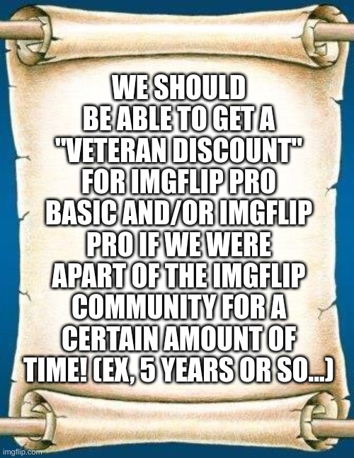 I see hardly anything wrong with this! | WE SHOULD BE ABLE TO GET A "VETERAN DISCOUNT" FOR IMGFLIP PRO BASIC AND/OR IMGFLIP PRO IF WE WERE APART OF THE IMGFLIP COMMUNITY FOR A CERTAIN AMOUNT OF TIME! (EX, 5 YEARS OR SO...) | image tagged in scroll,imgflip pro,imgflip mods,shitpost,prices | made w/ Imgflip meme maker