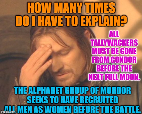 Frustrated Boromir Meme | HOW MANY TIMES DO I HAVE TO EXPLAIN? ALL TALLYWACKERS MUST BE GONE FROM GONDOR BEFORE THE NEXT FULL MOON. THE ALPHABET GROUP OF MORDOR SEEKS TO HAVE RECRUITED ALL MEN AS WOMEN BEFORE THE BATTLE. | image tagged in memes,frustrated boromir | made w/ Imgflip meme maker