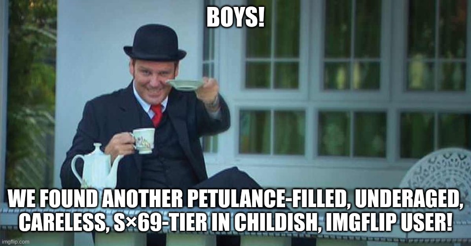 We got them tea | BOYS! WE FOUND ANOTHER PETULANCE-FILLED, UNDERAGED, CARELESS, S×69-TIER IN CHILDISH, IMGFLIP USER! | image tagged in we got them tea | made w/ Imgflip meme maker
