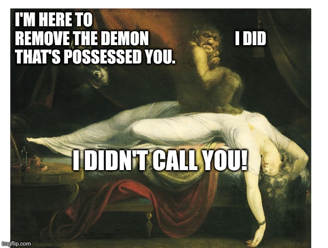 Demon possession | I'M HERE TO REMOVE THE DEMON THAT'S POSSESSED YOU. I DID; I DIDN'T CALL YOU! | image tagged in demon,exorcist,possessed | made w/ Imgflip meme maker